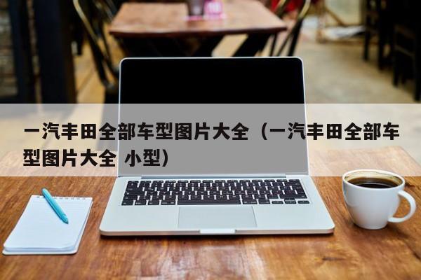 一汽丰田全部车型图片大全（一汽丰田全部车型图片大全 小型）