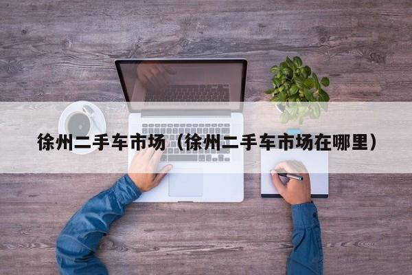 徐州二手车市场（徐州二手车市场在哪里）