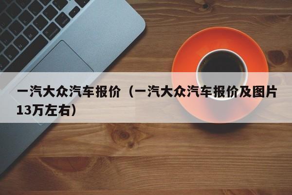 一汽大众汽车报价（一汽大众汽车报价及图片13万左右）