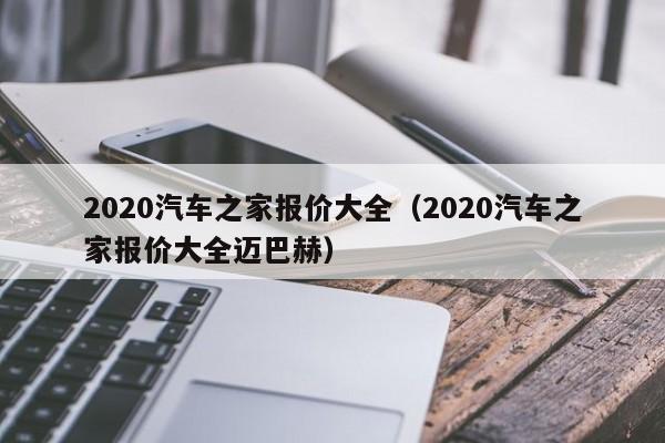 2020汽车之家报价大全（2020汽车之家报价大全迈巴赫）