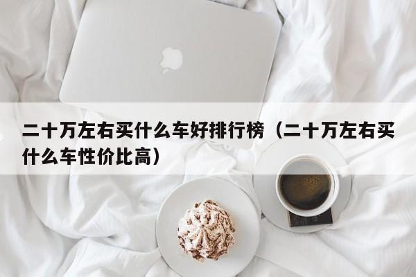 二十万左右买什么车好排行榜（二十万左右买什么车性价比高）