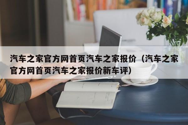 汽车之家官方网首页汽车之家报价（汽车之家官方网首页汽车之家报价新车评）