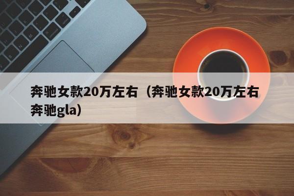 奔驰女款20万左右（奔驰女款20万左右 奔驰gla）