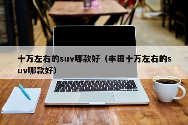 十万左右的suv哪款好（丰田十万左右的suv哪款好）