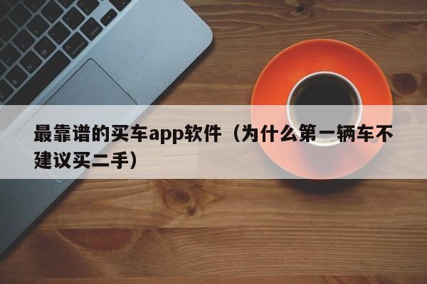 最靠谱的买车app软件（为什么第一辆车不建议买二手）