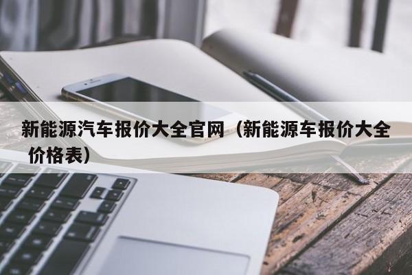 新能源汽车报价大全官网（新能源车报价大全 价格表）