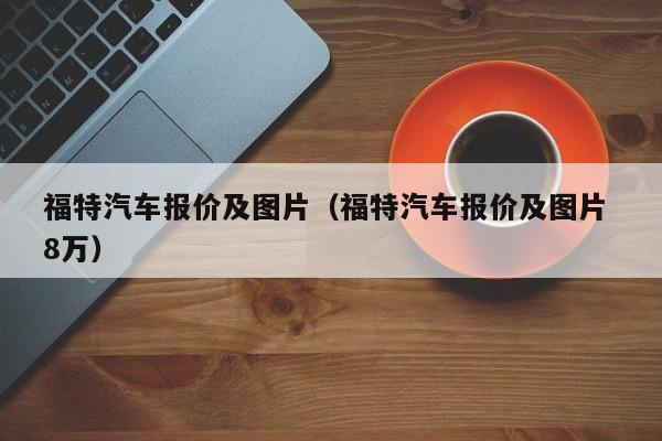 福特汽车报价及图片（福特汽车报价及图片 8万）