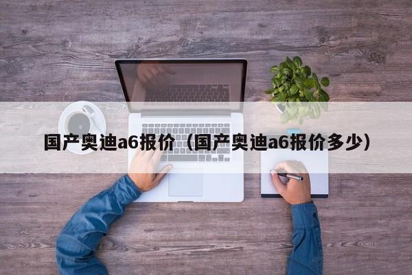 国产奥迪a6报价（国产奥迪a6报价多少）