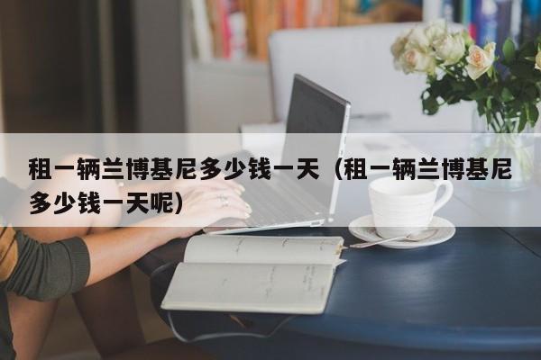 租一辆兰博基尼多少钱一天（租一辆兰博基尼多少钱一天呢）