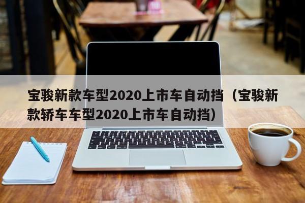 宝骏新款车型2020上市车自动挡（宝骏新款轿车车型2020上市车自动挡）