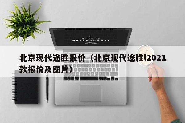 北京现代途胜报价（北京现代途胜l2021款报价及图片）