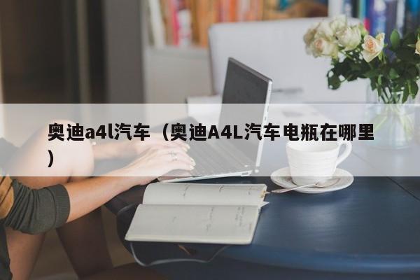 奥迪a4l汽车（奥迪A4L汽车电瓶在哪里）