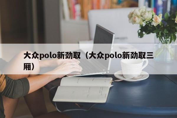 大众polo新劲取（大众polo新劲取三厢）