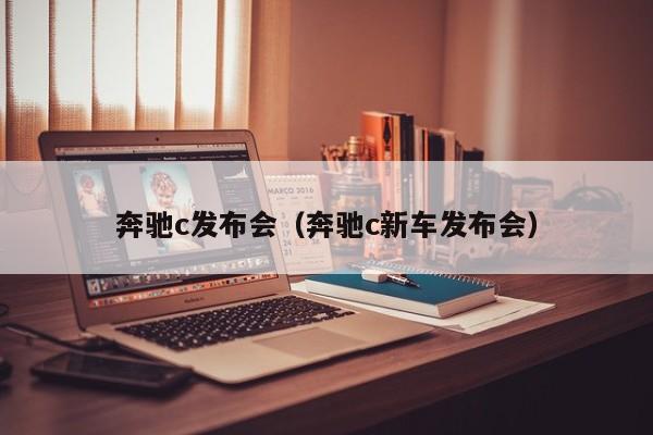 奔驰c发布会（奔驰c新车发布会）