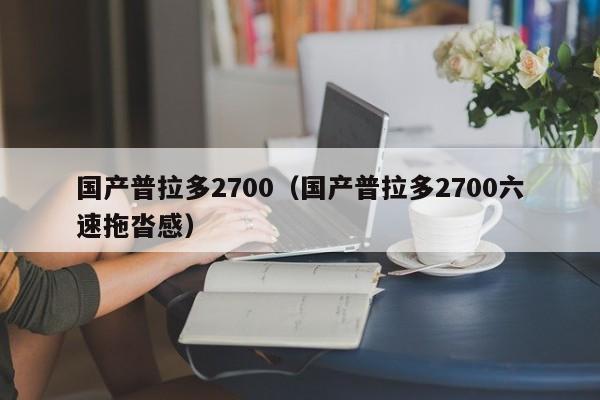 国产普拉多2700（国产普拉多2700六速拖沓感）