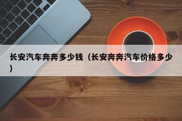 长安汽车奔奔多少钱（长安奔奔汽车价格多少）