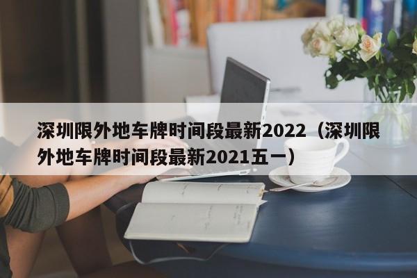 深圳限外地车牌时间段最新2022（深圳限外地车牌时间段最新2021五一）