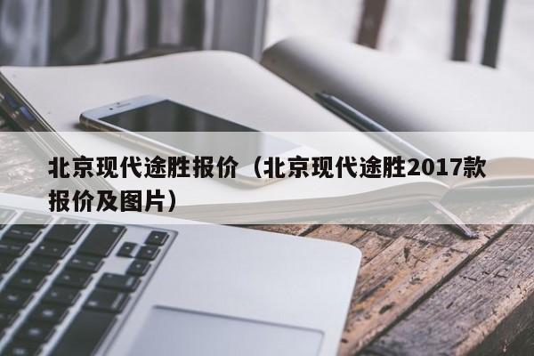 北京现代途胜报价（北京现代途胜2017款报价及图片）