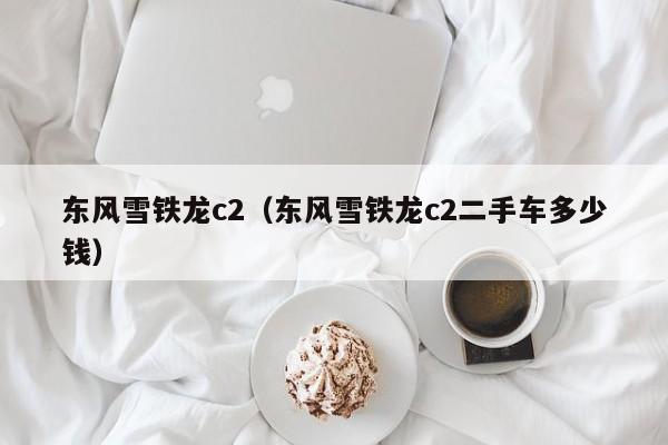 东风雪铁龙c2（东风雪铁龙c2二手车多少钱）
