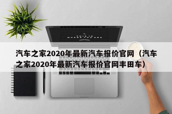 汽车之家2020年最新汽车报价官网（汽车之家2020年最新汽车报价官网丰田车）