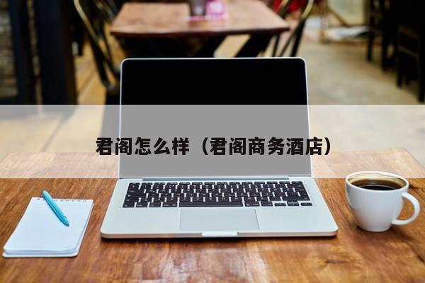 君阁怎么样（君阁商务酒店）