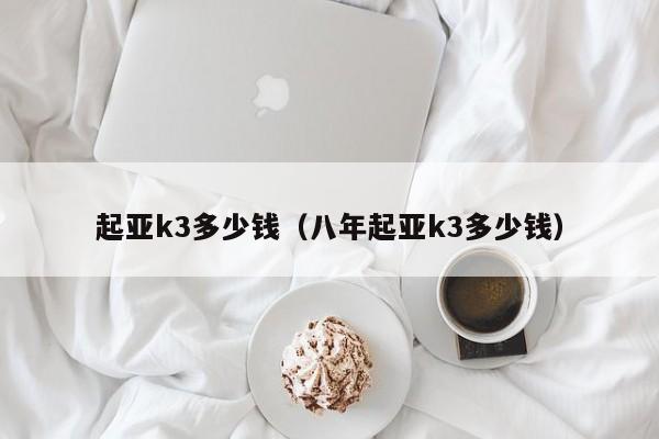 起亚k3多少钱（八年起亚k3多少钱）