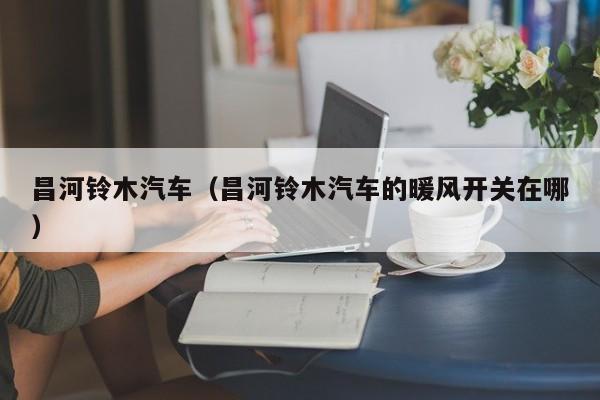 昌河铃木汽车（昌河铃木汽车的暖风开关在哪）