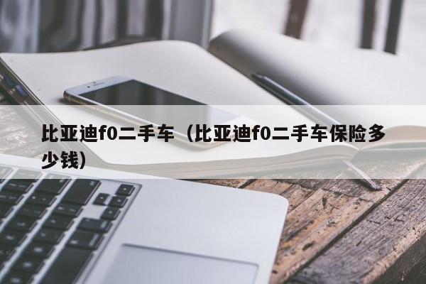 比亚迪f0二手车（比亚迪f0二手车保险多少钱）