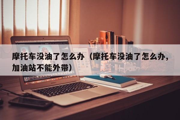摩托车没油了怎么办（摩托车没油了怎么办,加油站不能外带）