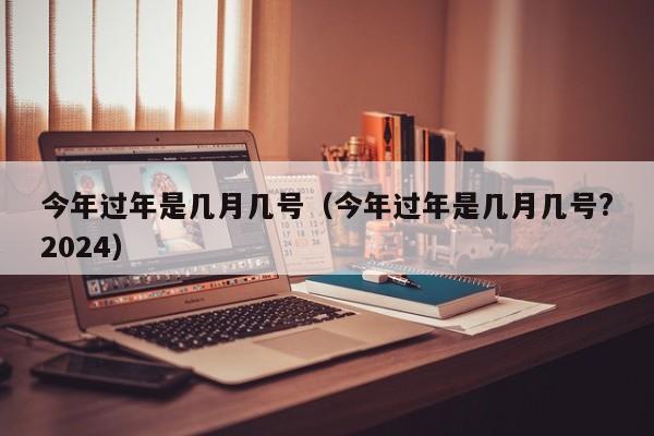 今年过年是几月几号（今年过年是几月几号?2024）