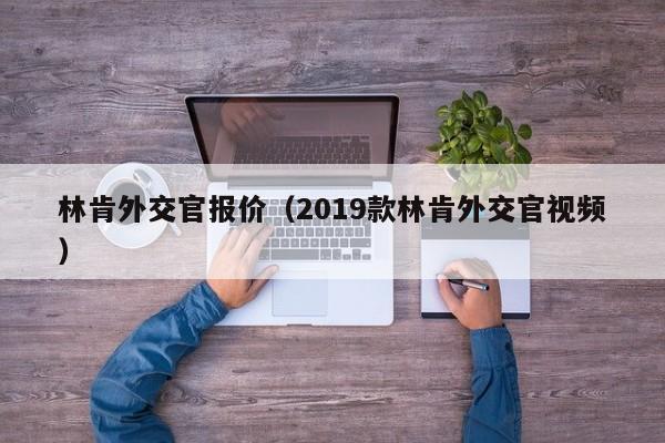 林肯外交官报价（2019款林肯外交官视频）
