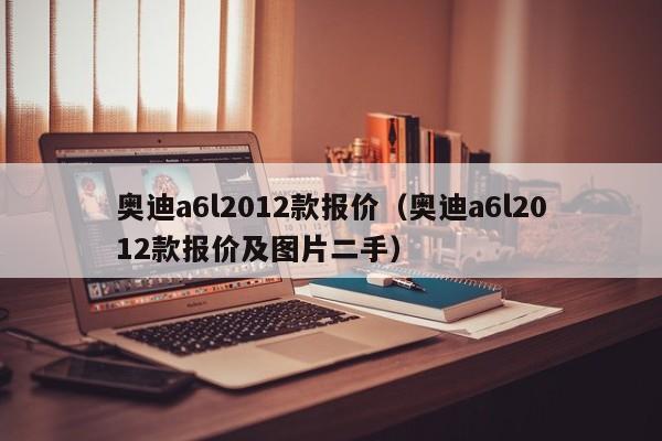 奥迪a6l2012款报价（奥迪a6l2012款报价及图片二手）