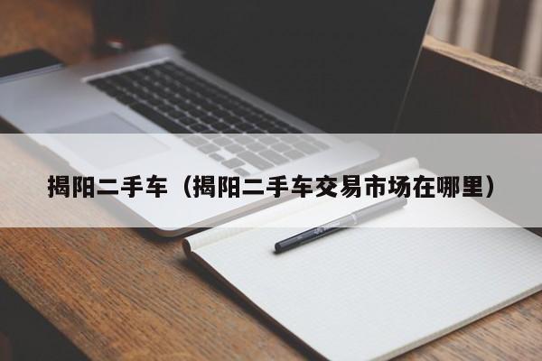 揭阳二手车（揭阳二手车交易市场在哪里）