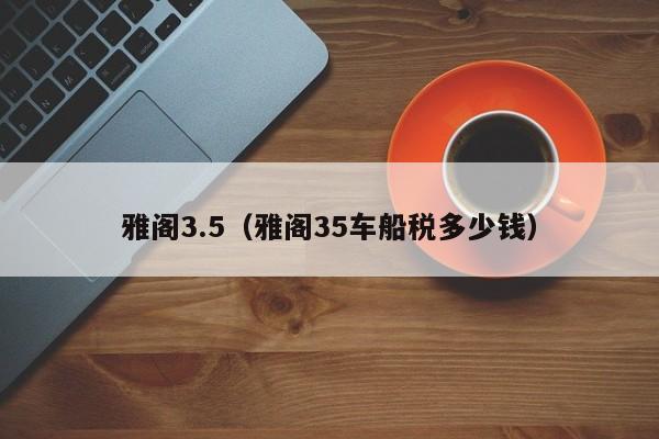 雅阁3.5（雅阁35车船税多少钱）
