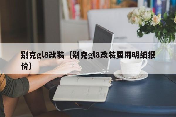 别克gl8改装（别克gl8改装费用明细报价）