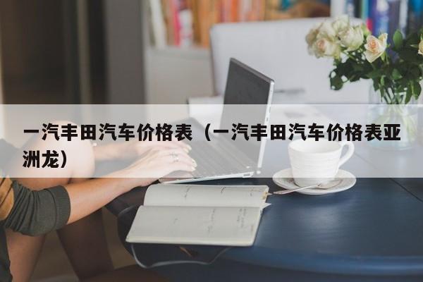 一汽丰田汽车价格表（一汽丰田汽车价格表亚洲龙）