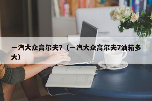 一汽大众高尔夫7（一汽大众高尔夫7油箱多大）