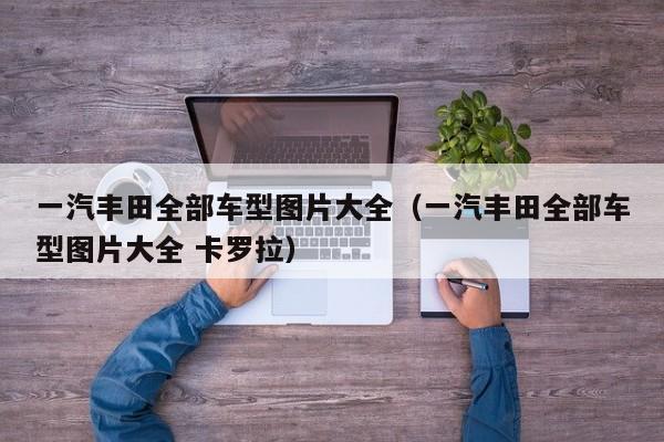 一汽丰田全部车型图片大全（一汽丰田全部车型图片大全 卡罗拉）