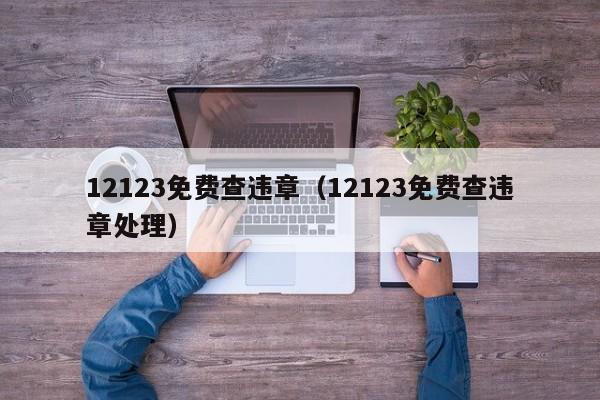 12123免费查违章（12123免费查违章处理）