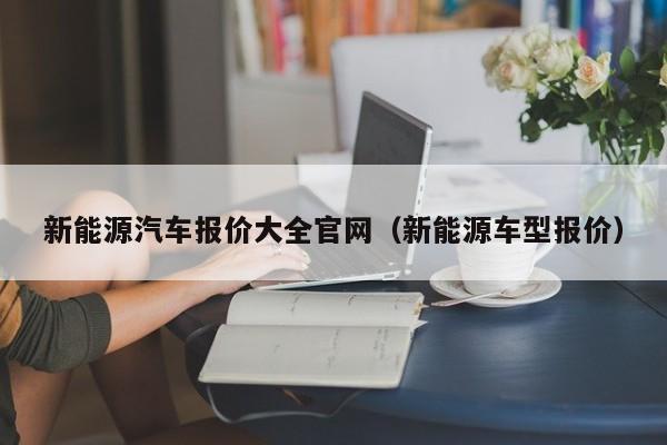 新能源汽车报价大全官网（新能源车型报价）