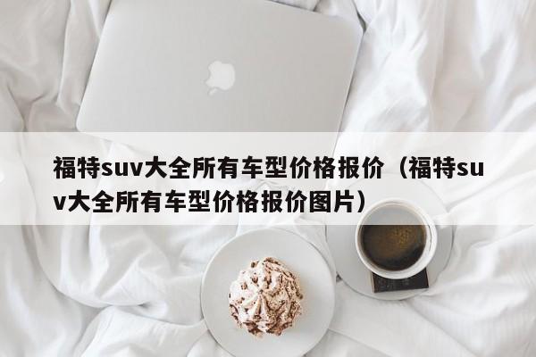 福特suv大全所有车型价格报价（福特suv大全所有车型价格报价图片）