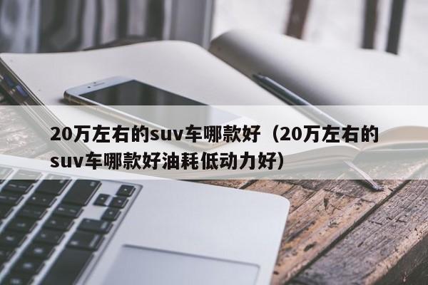 20万左右的suv车哪款好（20万左右的suv车哪款好油耗低动力好）
