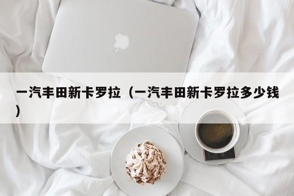 一汽丰田新卡罗拉（一汽丰田新卡罗拉多少钱）