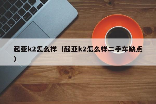 起亚k2怎么样（起亚k2怎么样二手车缺点）