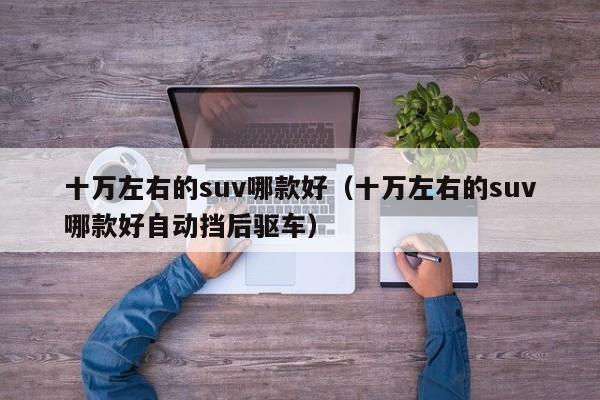 十万左右的suv哪款好（十万左右的suv哪款好自动挡后驱车）