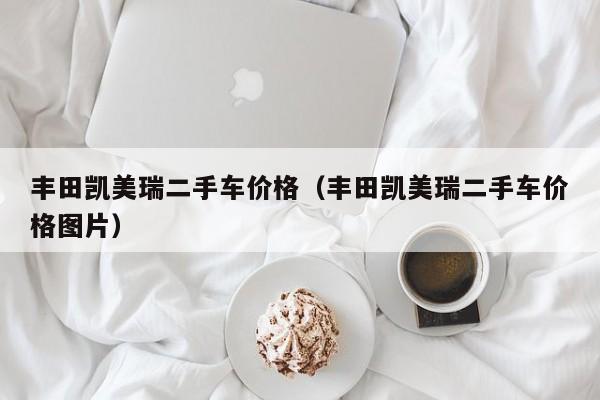 丰田凯美瑞二手车价格（丰田凯美瑞二手车价格图片）