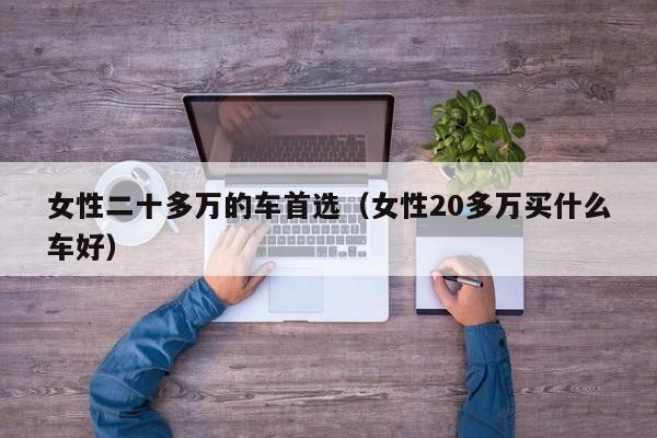 女性二十多万的车首选（女性20多万买什么车好）