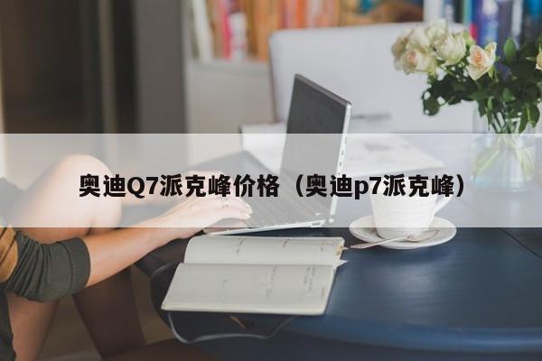 奥迪Q7派克峰价格（奥迪p7派克峰）