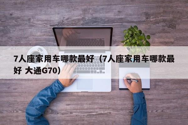 7人座家用车哪款最好（7人座家用车哪款最好 大通G70）