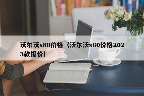 沃尔沃s80价格（沃尔沃s80价格2023款报价）